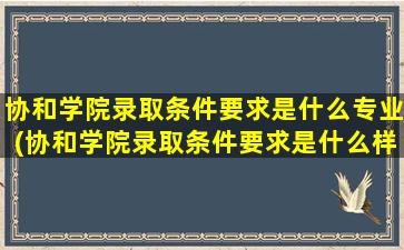 协和学院录取条件要求是什么专业(协和学院录取条件要求是什么样的)