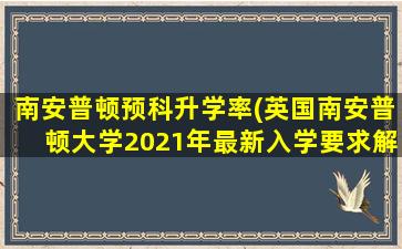 南安普顿预科升学率(英国南安普顿大学2021年最新入学要求解析)