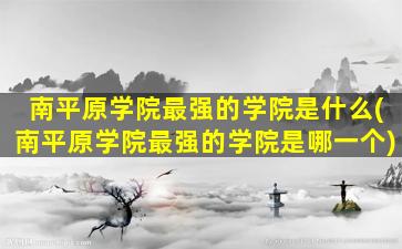 南平原学院最强的学院是什么(南平原学院最强的学院是哪一个)