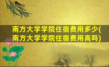 南方大学学院住宿费用多少(南方大学学院住宿费用高吗)