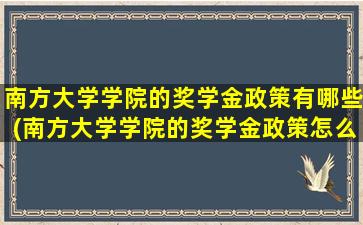 南方大学学院的奖学金政策有哪些(南方大学学院的奖学金政策怎么样)