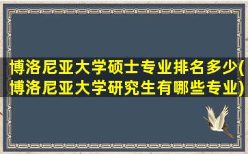 博洛尼亚大学硕士专业排名多少(博洛尼亚大学研究生有哪些专业)