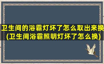 卫生间的浴霸灯坏了怎么取出来换(卫生间浴霸照明灯坏了怎么换)