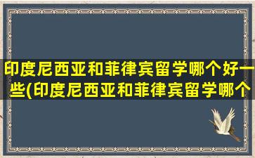 印度尼西亚和菲律宾留学哪个好一些(印度尼西亚和菲律宾留学哪个好些)