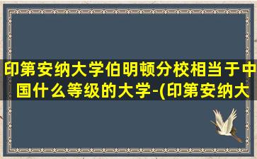 印第安纳大学伯明顿分校相当于中国什么等级的大学-(印第安纳大学伯明顿分校全美排名)