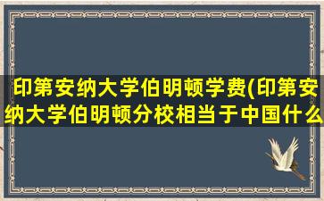 印第安纳大学伯明顿学费(印第安纳大学伯明顿分校相当于中国什么等级的大学-)