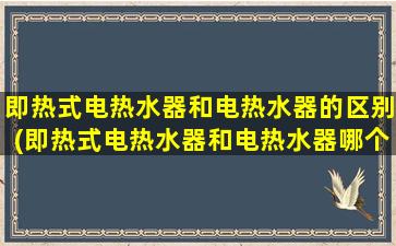 即热式电热水器和电热水器的区别(即热式电热水器和电热水器哪个省电)