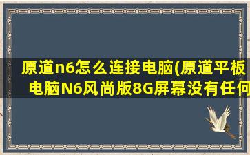 原道n6怎么连接电脑(原道平板电脑N6风尚版8G屏幕没有任何反应，屏幕菜单也不显示，急问怎么回事)