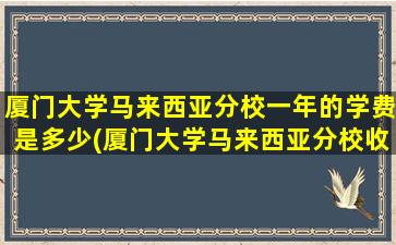 厦门大学马来西亚分校一年的学费是多少(厦门大学马来西亚分校收费标准)