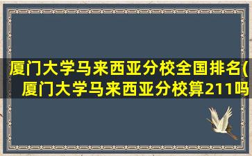 厦门大学马来西亚分校全国排名(厦门大学马来西亚分校算211吗)