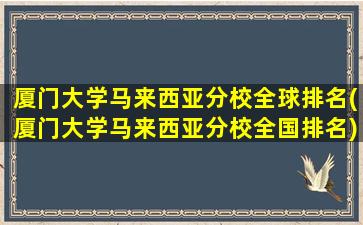 厦门大学马来西亚分校全球排名(厦门大学马来西亚分校全国排名)