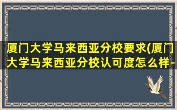 厦门大学马来西亚分校要求(厦门大学马来西亚分校认可度怎么样-申请难度如何-)