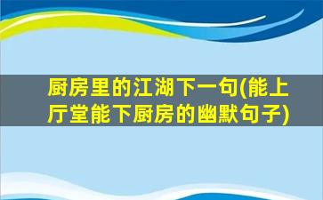 厨房里的江湖下一句(能上厅堂能下厨房的幽默句子)