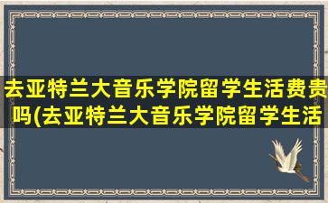 去亚特兰大音乐学院留学生活费贵吗(去亚特兰大音乐学院留学生活费贵吗多少钱)