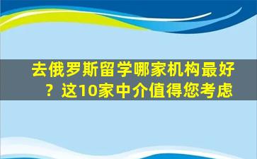 去俄罗斯留学哪家机构最好？这10家中介值得您考虑