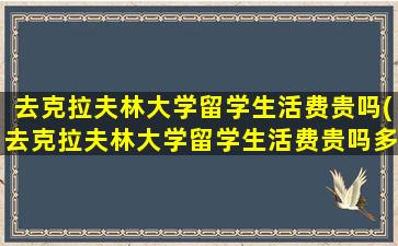 去克拉夫林大学留学生活费贵吗(去克拉夫林大学留学生活费贵吗多少钱)