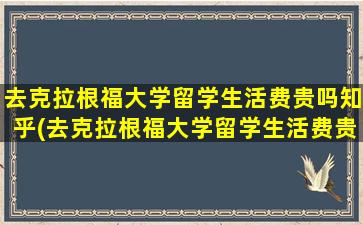 去克拉根福大学留学生活费贵吗知乎(去克拉根福大学留学生活费贵吗现在)