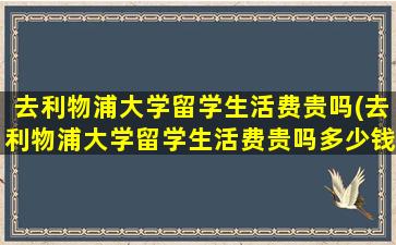 去利物浦大学留学生活费贵吗(去利物浦大学留学生活费贵吗多少钱)