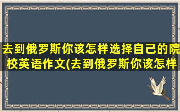 去到俄罗斯你该怎样选择自己的院校英语作文(去到俄罗斯你该怎样选择自己的院校英语)