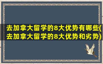 去加拿大留学的8大优势有哪些(去加拿大留学的8大优势和劣势)