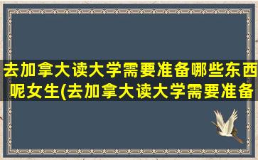 去加拿大读大学需要准备哪些东西呢女生(去加拿大读大学需要准备哪些东西呢英文)