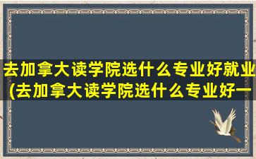 去加拿大读学院选什么专业好就业(去加拿大读学院选什么专业好一点)