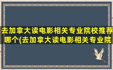 去加拿大读电影相关专业院校推荐哪个(去加拿大读电影相关专业院校推荐什么)