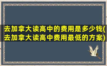 去加拿大读高中的费用是多少钱(去加拿大读高中费用最低的方案)