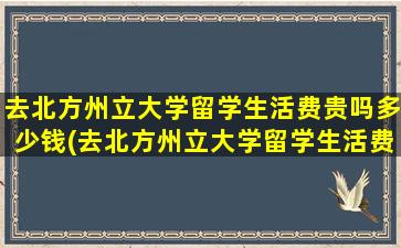 去北方州立大学留学生活费贵吗多少钱(去北方州立大学留学生活费贵吗)