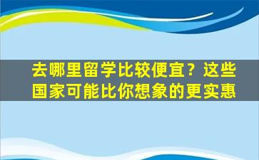 去哪里留学比较便宜？这些国家可能比你想象的更实惠