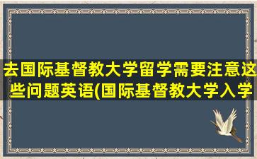 去国际基督教大学留学需要注意这些问题英语(国际基督教大学入学要求)