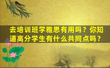 去培训班学雅思有用吗？你知道高分学生有什么共同点吗？