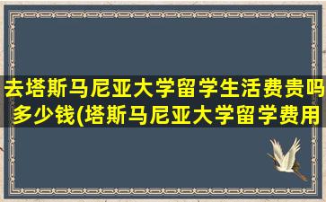 去塔斯马尼亚大学留学生活费贵吗多少钱(塔斯马尼亚大学留学费用)