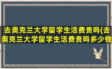 去奥克兰大学留学生活费贵吗(去奥克兰大学留学生活费贵吗多少钱)