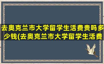 去奥克兰市大学留学生活费贵吗多少钱(去奥克兰市大学留学生活费贵吗)