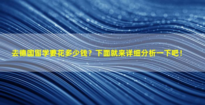 去德国留学要花多少钱？下面就来详细分析一下吧！