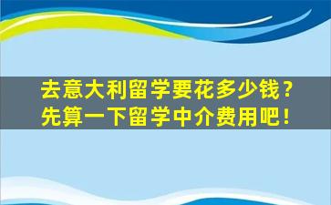 去意大利留学要花多少钱？先算一下留学中介费用吧！