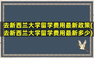 去新西兰大学留学费用最新政策(去新西兰大学留学费用最新多少)