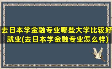 去日本学金融专业哪些大学比较好就业(去日本学金融专业怎么样)