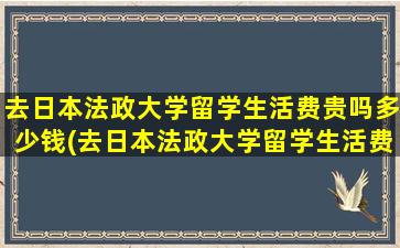 去日本法政大学留学生活费贵吗多少钱(去日本法政大学留学生活费贵吗)