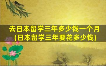 去日本留学三年多少钱一个月(日本留学三年要花多少钱)