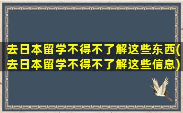 去日本留学不得不了解这些东西(去日本留学不得不了解这些信息)