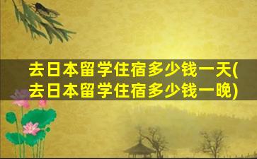 去日本留学住宿多少钱一天(去日本留学住宿多少钱一晚)