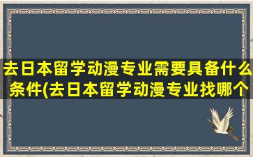 去日本留学动漫专业需要具备什么条件(去日本留学动漫专业找哪个留学中介好)