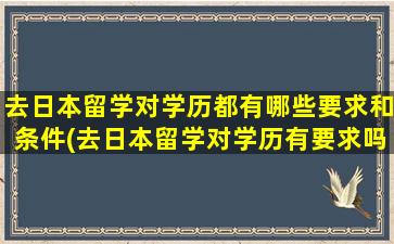 去日本留学对学历都有哪些要求和条件(去日本留学对学历有要求吗)