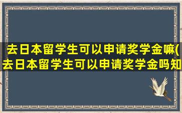 去日本留学生可以申请奖学金嘛(去日本留学生可以申请奖学金吗知乎)