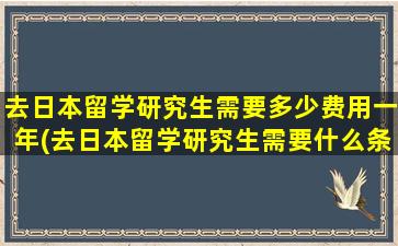 去日本留学研究生需要多少费用一年(去日本留学研究生需要什么条件)