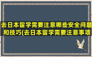 去日本留学需要注意哪些安全问题和技巧(去日本留学需要注意事项)