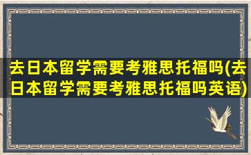 去日本留学需要考雅思托福吗(去日本留学需要考雅思托福吗英语)