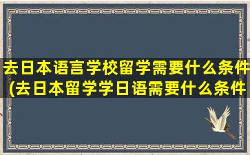 去日本语言学校留学需要什么条件(去日本留学学日语需要什么条件)